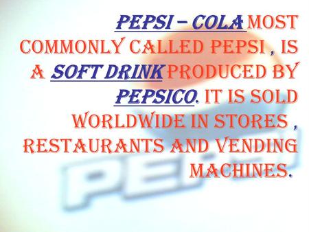 Pepsi – cola most commonly called Pepsi, is A soft drink produced by PepsiCo. It is sold worldwide in stores, restaurants and vending machines.