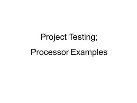 Project Testing; Processor Examples. Project Testing --thorough, efficient, hierarchical --done by “independent tester” --well-documented, repeatable.