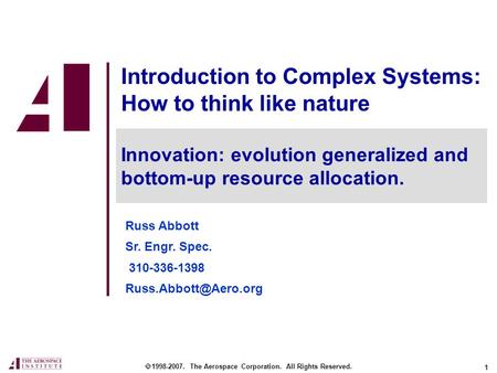 1 Introduction to Complex Systems: How to think like nature Russ Abbott Sr. Engr. Spec. 310-336-1398  1998-2007. The Aerospace Corporation.