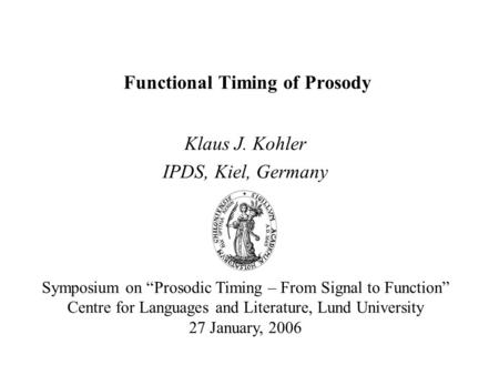 Functional Timing of Prosody Klaus J. Kohler IPDS, Kiel, Germany Symposium on “Prosodic Timing – From Signal to Function” Centre for Languages and Literature,