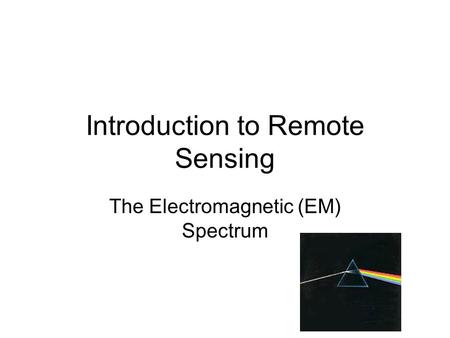 Introduction to Remote Sensing The Electromagnetic (EM) Spectrum.