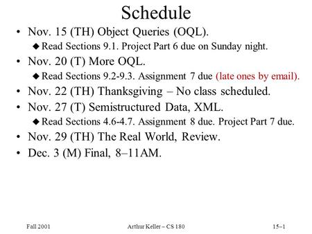 Fall 2001Arthur Keller – CS 18015–1 Schedule Nov. 15 (TH) Object Queries (OQL). u Read Sections 9.1. Project Part 6 due on Sunday night. Nov. 20 (T) More.