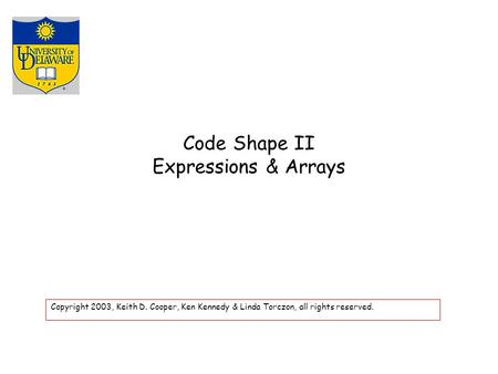 Code Shape II Expressions & Arrays Copyright 2003, Keith D. Cooper, Ken Kennedy & Linda Torczon, all rights reserved.
