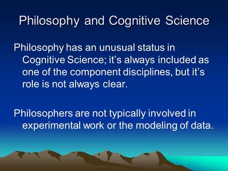 Philosophy and Cognitive Science Philosophy has an unusual status in Cognitive Science; it’s always included as one of the component disciplines, but it’s.