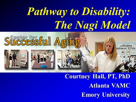 Pathway to Disability: The Nagi Model Courtney Hall, PT, PhD Atlanta VAMC Emory University.