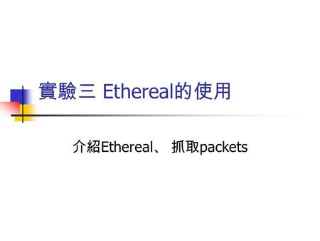 實驗三 Ethereal 的使用 介紹 Ethereal 、 抓取 packets. 實驗設備與材料 PC 1 台 自己是 192.168.0.177 Server 是 140.138.173.34 安裝 Ethereal 、 WinSCP 或 WS-FTP 、 Putty 或 Netterm 。