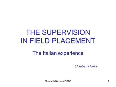 Elisabetta Neve - AIDOSS1 THE SUPERVISION IN FIELD PLACEMENT The Italian experience Elisabetta Neve.