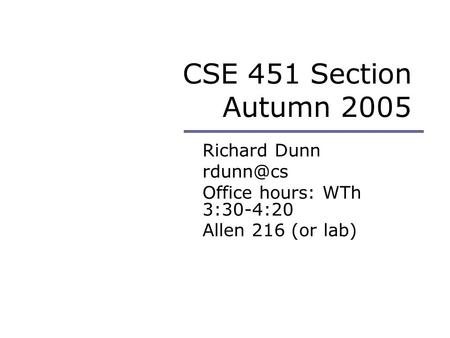CSE 451 Section Autumn 2005 Richard Dunn Office hours: WTh 3:30-4:20 Allen 216 (or lab)