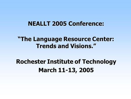 NEALLT 2005 Conference: “The Language Resource Center: Trends and Visions.” Rochester Institute of Technology March 11-13, 2005.