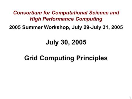 1 July 30, 2005 Grid Computing Principles Consortium for Computational Science and High Performance Computing 2005 Summer Workshop, July 29-July 31, 2005.