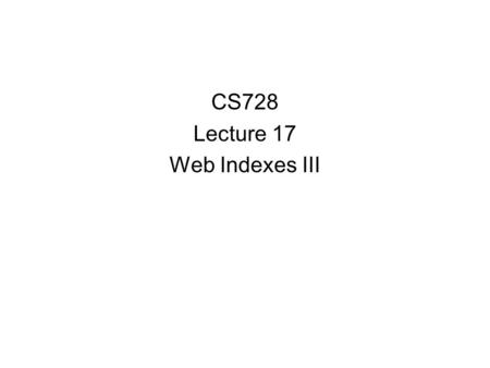 CS728 Lecture 17 Web Indexes III. Last Time Showed how build indexes for graph connectivity Based on 2-hop covers Today Look at more general problem of.