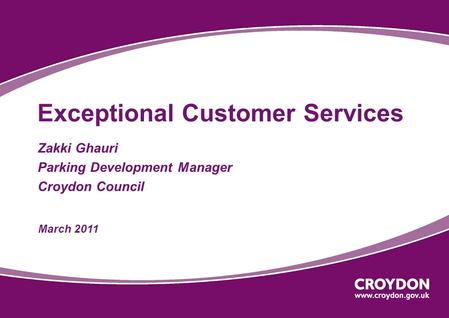 Exceptional Customer Services Zakki Ghauri Parking Development Manager Croydon Council March 2011.