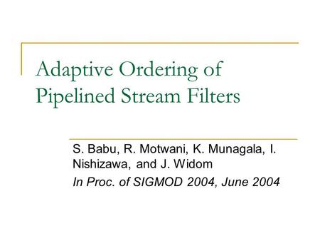 Adaptive Ordering of Pipelined Stream Filters S. Babu, R. Motwani, K. Munagala, I. Nishizawa, and J. Widom In Proc. of SIGMOD 2004, June 2004.