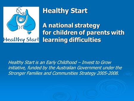 Healthy Start A national strategy for children of parents with learning difficulties Healthy Start is an Early Childhood – Invest to Grow initiative, funded.