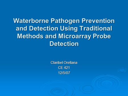 Waterborne Pathogen Prevention and Detection Using Traditional Methods and Microarray Probe Detection Claribel Orellana CE 421 12/5/07.