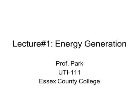 Lecture#1: Energy Generation Prof. Park UTI-111 Essex County College.