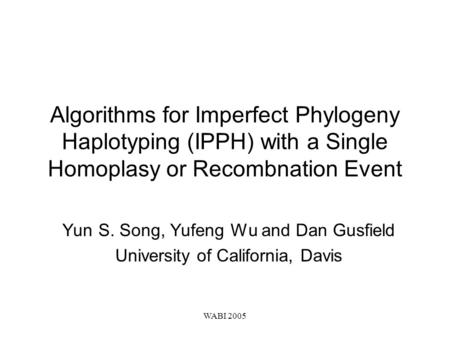 WABI 2005 Algorithms for Imperfect Phylogeny Haplotyping (IPPH) with a Single Homoplasy or Recombnation Event Yun S. Song, Yufeng Wu and Dan Gusfield University.