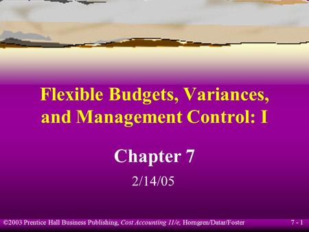 7 - 1 ©2003 Prentice Hall Business Publishing, Cost Accounting 11/e, Horngren/Datar/Foster Flexible Budgets, Variances, and Management Control: I Chapter.
