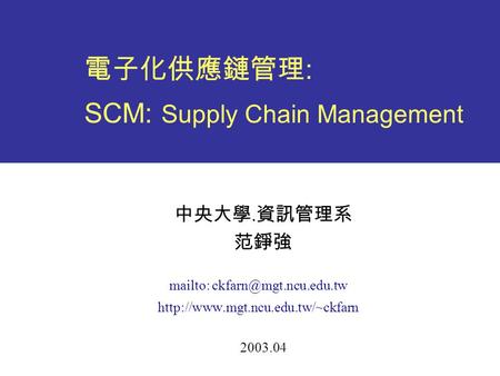 電子化供應鏈管理 : SCM: Supply Chain Management 中央大學. 資訊管理系 范錚強 mailto:  2003.04.