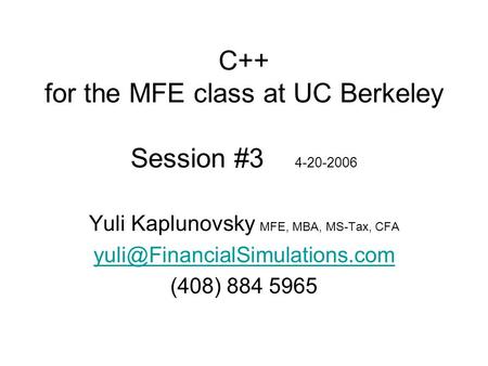 C++ for the MFE class at UC Berkeley Session #3 4-20-2006 Yuli Kaplunovsky MFE, MBA, MS-Tax, CFA (408) 884 5965.