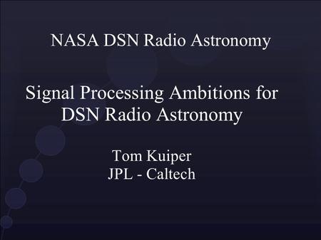 NASA DSN Radio Astronomy Signal Processing Ambitions for DSN Radio Astronomy Tom Kuiper JPL - Caltech.