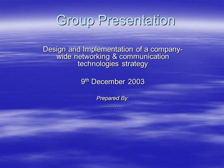 Group Presentation Design and Implementation of a company- wide networking & communication technologies strategy 9 th December 2003 Prepared By: …………
