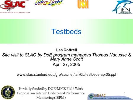 1 Testbeds Les Cottrell Site visit to SLAC by DoE program managers Thomas Ndousse & Mary Anne Scott April 27, 2005 www.slac.stanford.edu/grp/scs/net/talk05/testbeds-apr05.ppt.