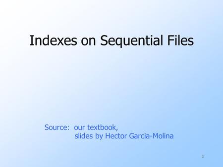 1 Indexes on Sequential Files Source: our textbook, slides by Hector Garcia-Molina.