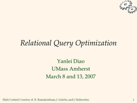 1 Relational Query Optimization Yanlei Diao UMass Amherst March 8 and 13, 2007 Slide Content Courtesy of R. Ramakrishnan, J. Gehrke, and J. Hellerstein.
