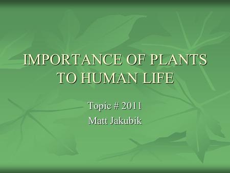 IMPORTANCE OF PLANTS TO HUMAN LIFE Topic # 2011 Matt Jakubik.