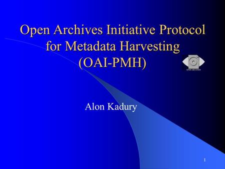 1 Open Archives Initiative Protocol for Metadata Harvesting (OAI-PMH) Alon Kadury.