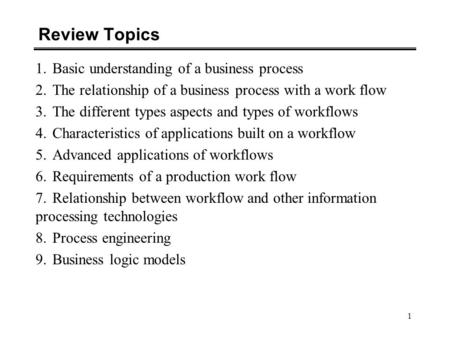 1 Review Topics 1.Basic understanding of a business process 2.The relationship of a business process with a work flow 3.The different types aspects and.