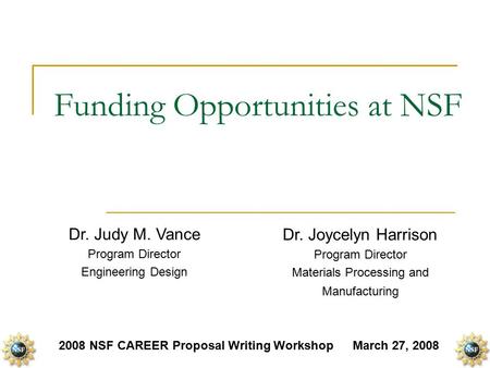 Funding Opportunities at NSF Dr. Judy M. Vance Program Director Engineering Design 2008 NSF CAREER Proposal Writing WorkshopMarch 27, 2008 Dr. Joycelyn.