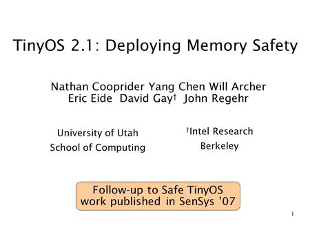 1 TinyOS 2.1: Deploying Memory Safety Nathan Cooprider Yang Chen Will Archer Eric Eide David Gay † John Regehr University of Utah School of Computing †