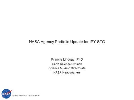 SCIENCE MISSION DIRECTORATE NASA Agency Portfolio Update for IPY STG Francis Lindsay, PhD Earth Science Division Science Mission Directorate NASA Headquarters.
