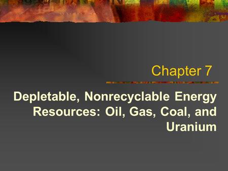 Chapter 7 Depletable, Nonrecyclable Energy Resources: Oil, Gas, Coal, and Uranium.