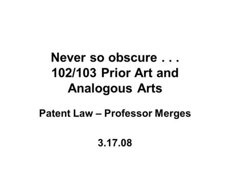 Never so obscure... 102/103 Prior Art and Analogous Arts Patent Law – Professor Merges 3.17.08.