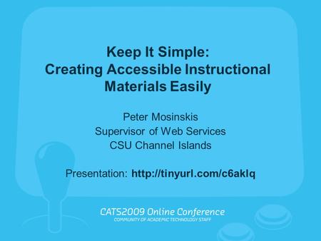 Keep It Simple: Creating Accessible Instructional Materials Easily Peter Mosinskis Supervisor of Web Services CSU Channel Islands Presentation: