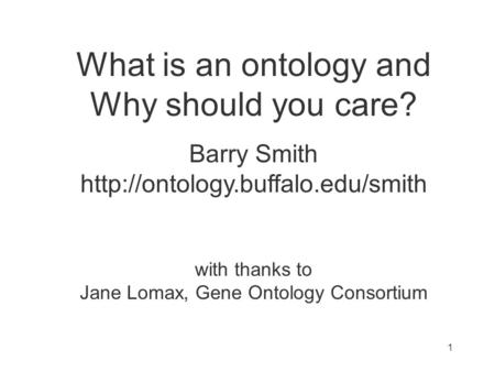 What is an ontology and Why should you care? Barry Smith  with thanks to Jane Lomax, Gene Ontology Consortium 1.