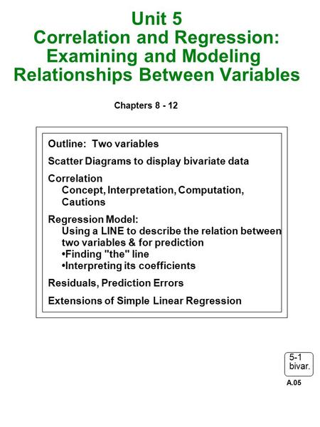 5-1 bivar. Unit 5 Correlation and Regression: Examining and Modeling Relationships Between Variables Chapters 8 - 12 Outline: Two variables Scatter Diagrams.
