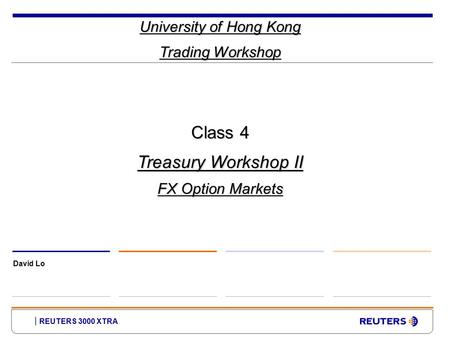 REUTERS 3000 XTRA University of Hong Kong Trading Workshop David Lo Class 4 Treasury Workshop II FX Option Markets.