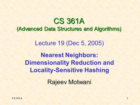 CS 361A1 CS 361A (Advanced Data Structures and Algorithms) Lecture 19 (Dec 5, 2005) Nearest Neighbors: Dimensionality Reduction and Locality-Sensitive.