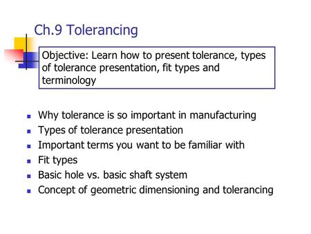Ch.9 Tolerancing Objective: Learn how to present tolerance, types of tolerance presentation, fit types and terminology Why tolerance is so important in.