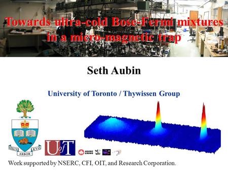 Towards ultra-cold Bose-Fermi mixtures in a micro-magnetic trap Seth Aubin University of Toronto / Thywissen Group Work supported by NSERC, CFI, OIT, and.