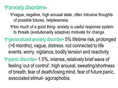  anxiety disorders -  vague, negative, high arousal state, often intrusive thoughts of possible futures, helplessness.  too much of a good thing- anxiety.