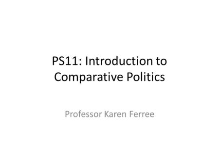 PS11: Introduction to Comparative Politics Professor Karen Ferree.