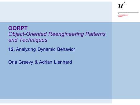 OORPT Object-Oriented Reengineering Patterns and Techniques 12. Analyzing Dynamic Behavior Orla Greevy & Adrian Lienhard.