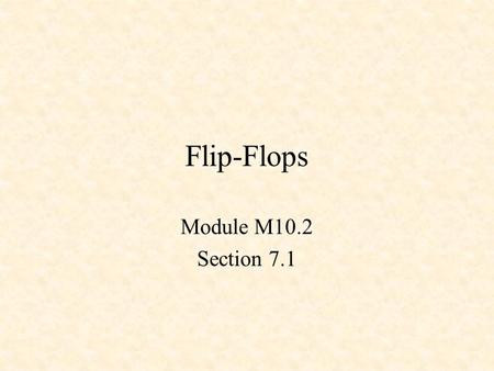 Flip-Flops Module M10.2 Section 7.1. D Latch Q !Q CLK D !S !R S R 0 1 1 1 1 0 X 0 Q 0 !Q 0 D CLK Q !Q Note that Q follows D when the clock in high, and.