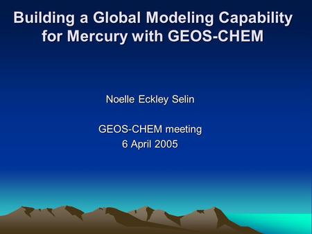 Building a Global Modeling Capability for Mercury with GEOS-CHEM Noelle Eckley Selin GEOS-CHEM meeting 6 April 2005.