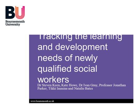 Www.bournemouth.ac.uk Tracking the learning and development needs of newly qualified social workers Dr Steven Keen, Kate Howe, Dr Ivan Gray, Professor.